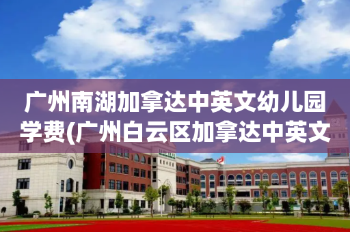 广州南湖加拿达中英文幼儿园学费(广州白云区加拿达中英文幼儿园怎么样)