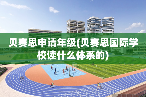 贝赛思申请年级(贝赛思国际学校读什么体系的)