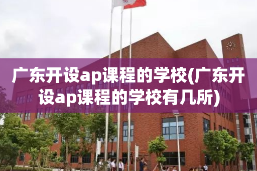 广东开设ap课程的学校(广东开设ap课程的学校有几所)
