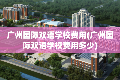广州国际双语学校费用(广州国际双语学校费用多少)