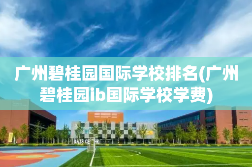 广州碧桂园国际学校排名(广州碧桂园ib国际学校学费)