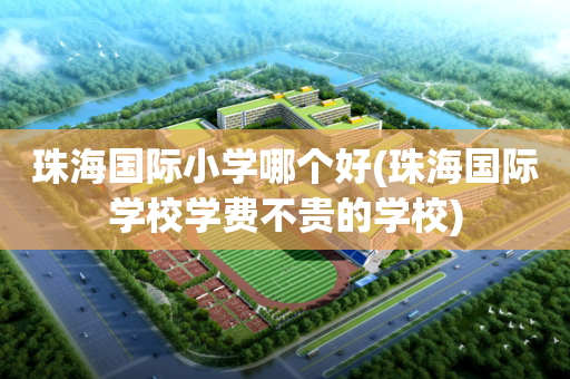 珠海国际小学哪个好(珠海国际学校学费不贵的学校)