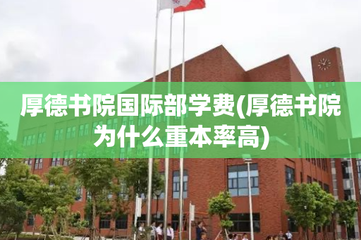 厚德书院国际部学费(厚德书院为什么重本率高)