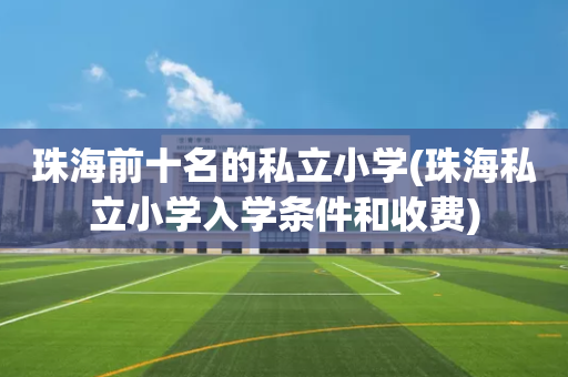 珠海前十名的私立小学(珠海私立小学入学条件和收费)