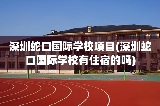 深圳蛇口国际学校项目(深圳蛇口国际学校有住宿的吗)