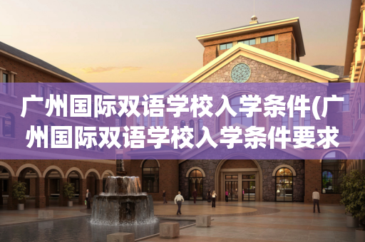 广州国际双语学校入学条件(广州国际双语学校入学条件要求)