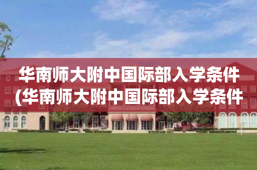 华南师大附中国际部入学条件(华南师大附中国际部入学条件怎么样)