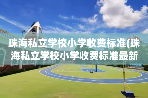 珠海私立学校小学收费标准(珠海私立学校小学收费标准最新)