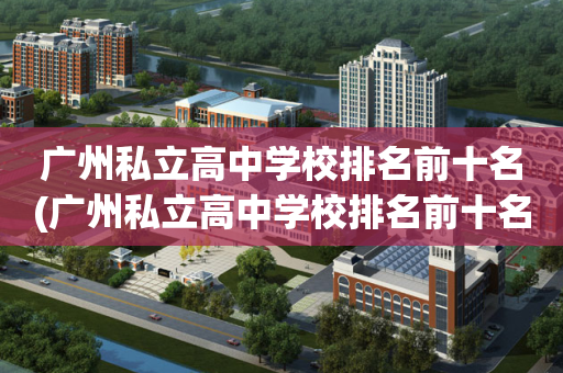 广州私立高中学校排名前十名(广州私立高中学校排名前十名有哪些)