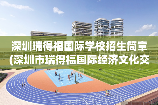 深圳瑞得福国际学校招生简章(深圳市瑞得福国际经济文化交流有限公司)