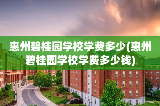 惠州碧桂园学校学费多少(惠州碧桂园学校学费多少钱)
