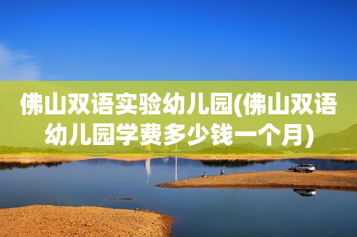 佛山双语实验幼儿园(佛山双语幼儿园学费多少钱一个月)