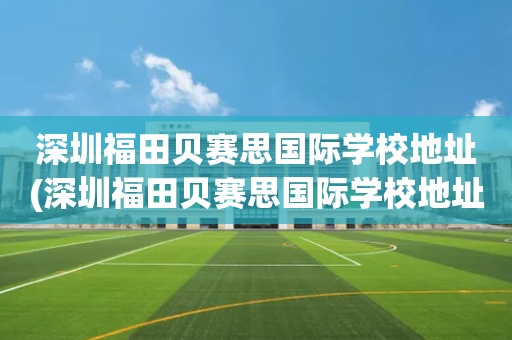 深圳福田贝赛思国际学校地址(深圳福田贝赛思国际学校地址在哪里)
