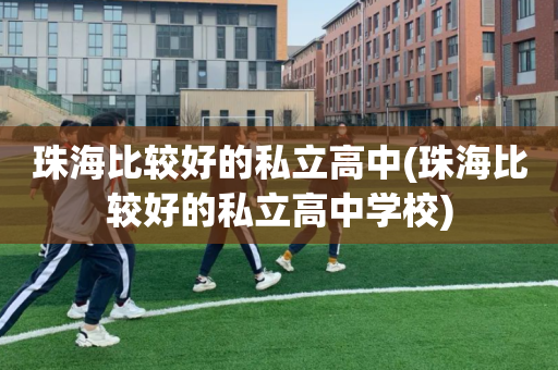 珠海比较好的私立高中(珠海比较好的私立高中学校)