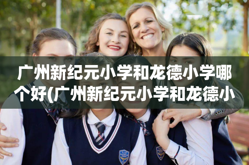 广州新纪元小学和龙德小学哪个好(广州新纪元小学和龙德小学哪个好一点)