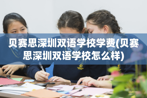 贝赛思深圳双语学校学费(贝赛思深圳双语学校怎么样)