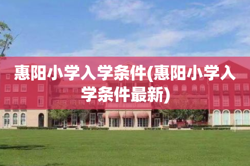 惠阳小学入学条件(惠阳小学入学条件最新)