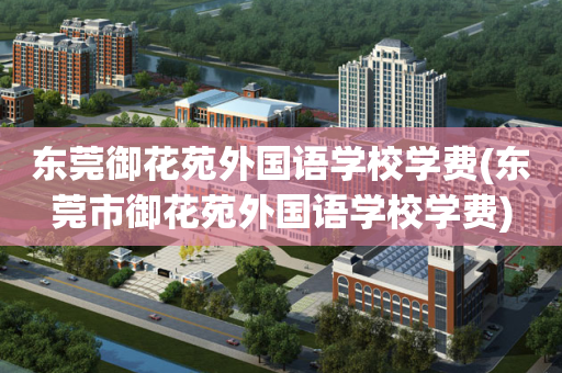 东莞御花苑外国语学校学费(东莞市御花苑外国语学校学费)
