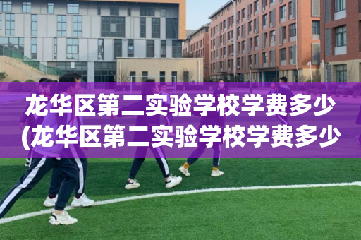 龙华区第二实验学校学费多少(龙华区第二实验学校学费多少钱)