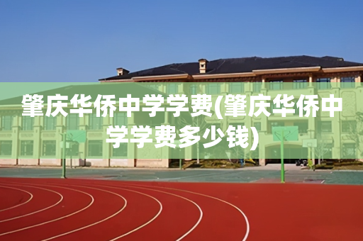 肇庆华侨中学学费(肇庆华侨中学学费多少钱)