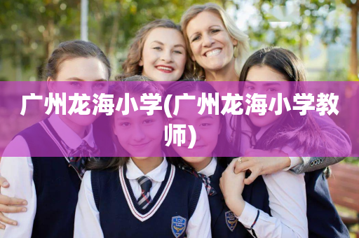 广州龙海小学(广州龙海小学教师)
