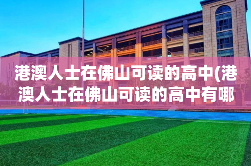 港澳人士在佛山可读的高中(港澳人士在佛山可读的高中有哪些)