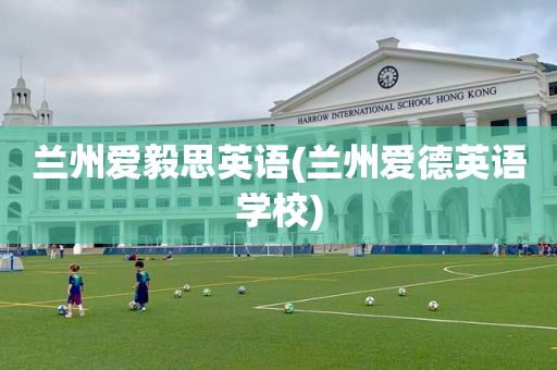 兰州爱毅思英语(兰州爱德英语学校)