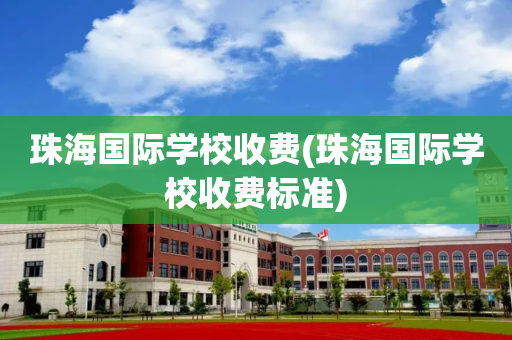 珠海国际学校收费(珠海国际学校收费标准)