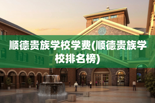 顺德贵族学校学费(顺德贵族学校排名榜)