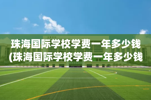 珠海国际学校学费一年多少钱(珠海国际学校学费一年多少钱啊)