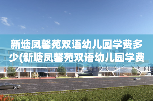 新塘凤馨苑双语幼儿园学费多少(新塘凤馨苑双语幼儿园学费多少一年)