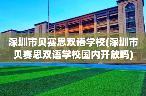深圳市贝赛思双语学校(深圳市贝赛思双语学校国内开放吗)