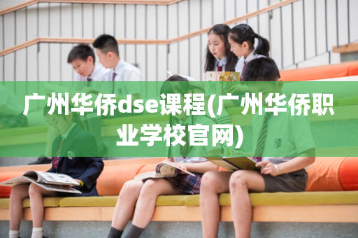 广州华侨dse课程(广州华侨职业学校官网)