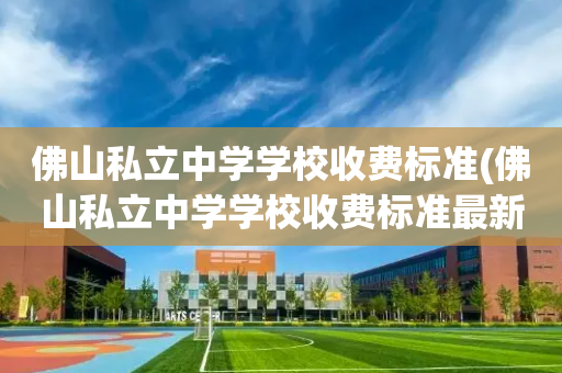 佛山私立中学学校收费标准(佛山私立中学学校收费标准最新)