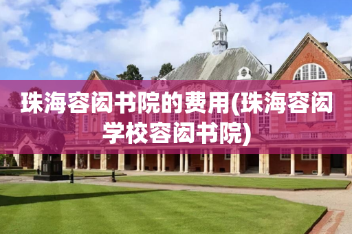 珠海容闳书院的费用(珠海容闳学校容闳书院)