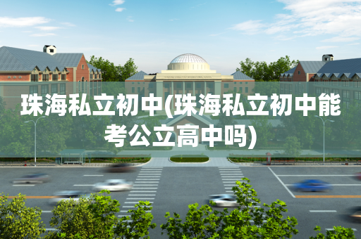 珠海私立初中(珠海私立初中能考公立高中吗)