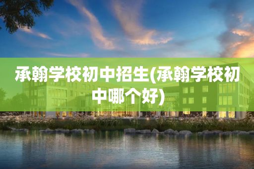 承翰学校初中招生(承翰学校初中哪个好)