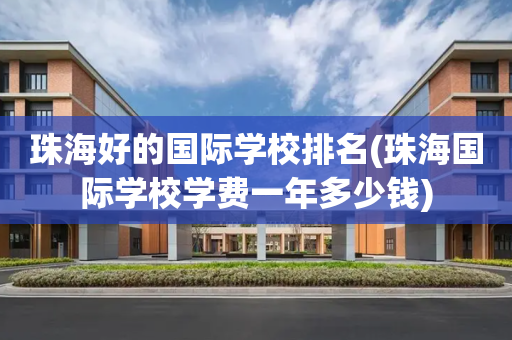 珠海好的国际学校排名(珠海国际学校学费一年多少钱)
