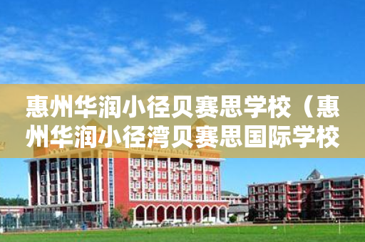 惠州华润小径贝赛思学校（惠州华润小径湾贝赛思国际学校地址）