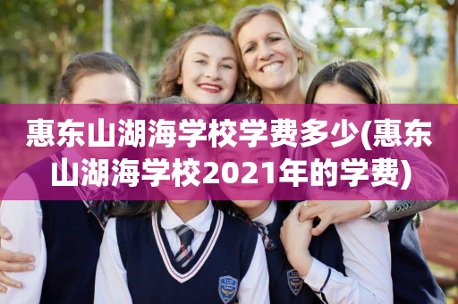 惠东山湖海学校学费多少(惠东山湖海学校2021年的学费)