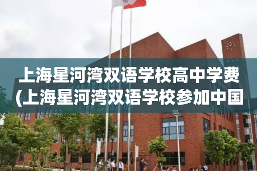 上海星河湾双语学校高中学费(上海星河湾双语学校参加中国高考吗?)