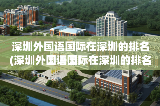 深圳外国语国际在深圳的排名(深圳外国语国际在深圳的排名是多少)