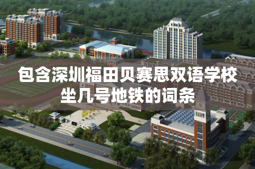 包含深圳福田贝赛思双语学校坐几号地铁的词条