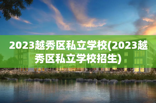2023越秀区私立学校(2023越秀区私立学校招生)
