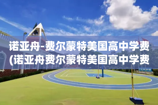 诺亚舟-费尔蒙特美国高中学费(诺亚舟费尔蒙特美国高中学费多少)
