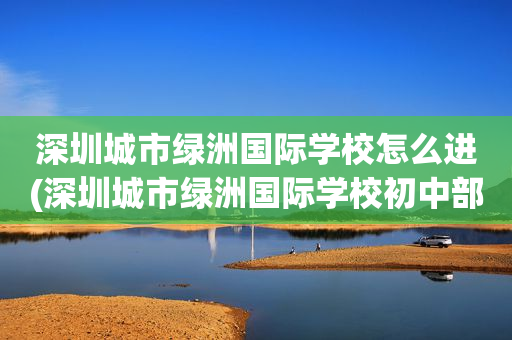 深圳城市绿洲国际学校怎么进(深圳城市绿洲国际学校初中部寄宿吗?)