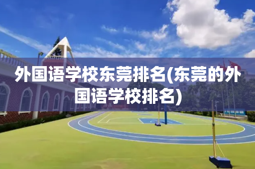 外国语学校东莞排名(东莞的外国语学校排名)