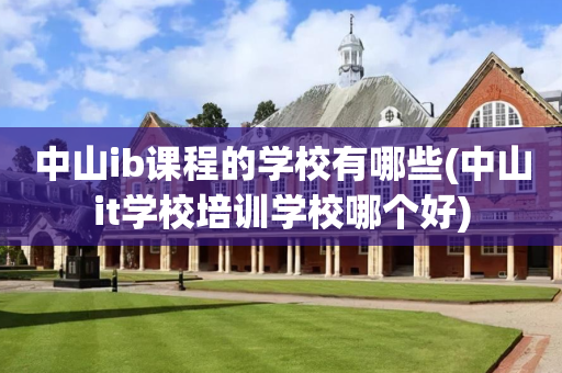 中山ib课程的学校有哪些(中山it学校培训学校哪个好)