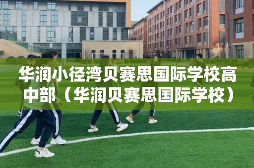 华润小径湾贝赛思国际学校高中部（华润贝赛思国际学校）