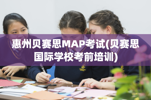 惠州贝赛思MAP考试(贝赛思国际学校考前培训)